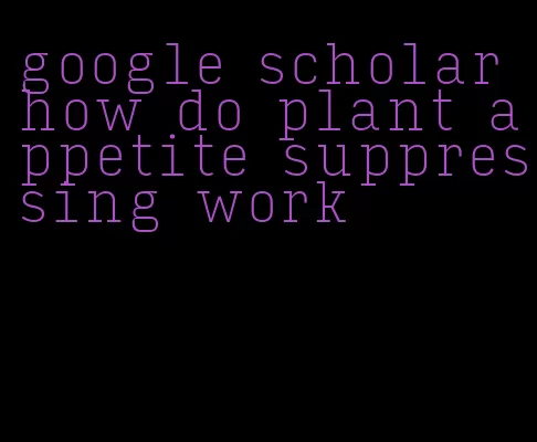 google scholar how do plant appetite suppressing work