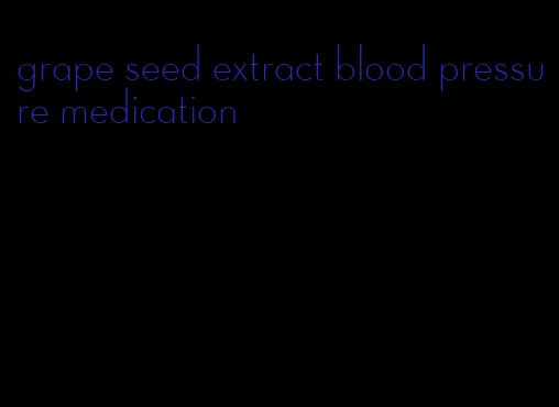 grape seed extract blood pressure medication