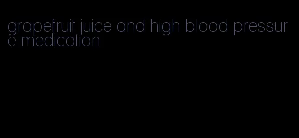 grapefruit juice and high blood pressure medication