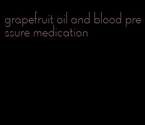 grapefruit oil and blood pressure medication