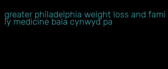 greater philadelphia weight loss and family medicine bala cynwyd pa