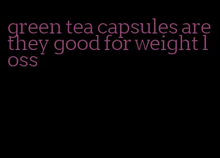 green tea capsules are they good for weight loss