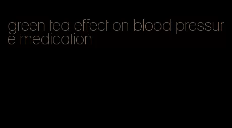 green tea effect on blood pressure medication