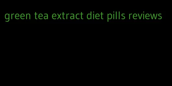green tea extract diet pills reviews