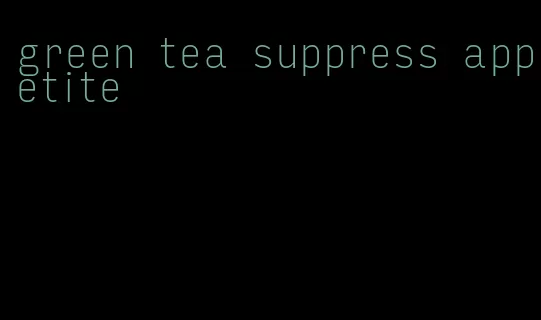 green tea suppress appetite