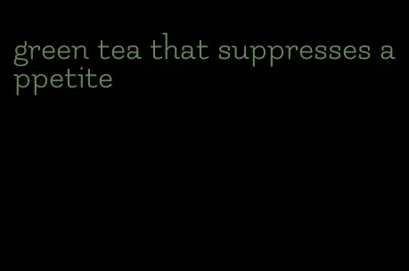 green tea that suppresses appetite