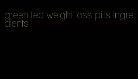 green tea weight loss pills ingredients