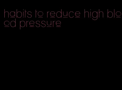 habits to reduce high blood pressure