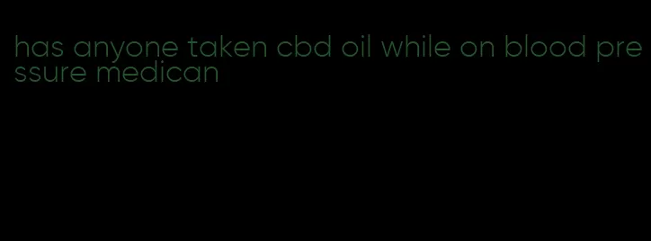 has anyone taken cbd oil while on blood pressure medican