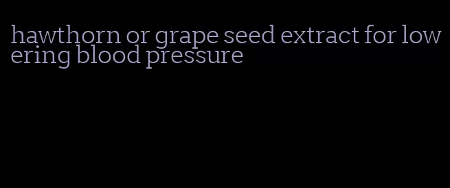 hawthorn or grape seed extract for lowering blood pressure