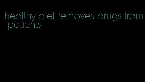 healthy diet removes drugs from patients