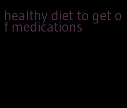 healthy diet to get of medications