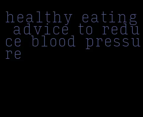 healthy eating advice to reduce blood pressure