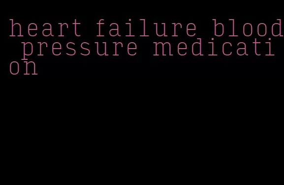 heart failure blood pressure medication