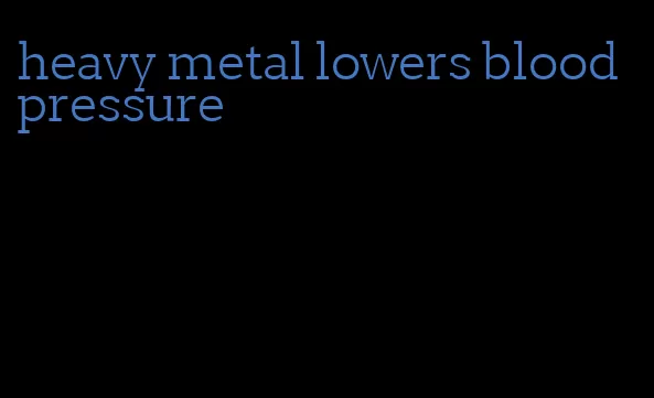 heavy metal lowers blood pressure