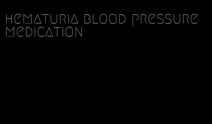 hematuria blood pressure medication