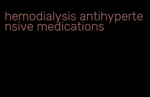 hemodialysis antihypertensive medications