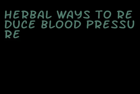 herbal ways to reduce blood pressure