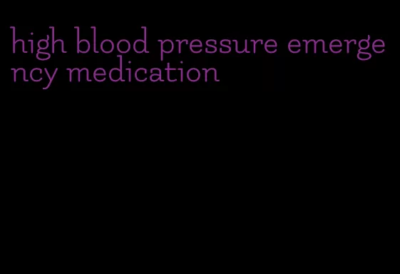 high blood pressure emergency medication