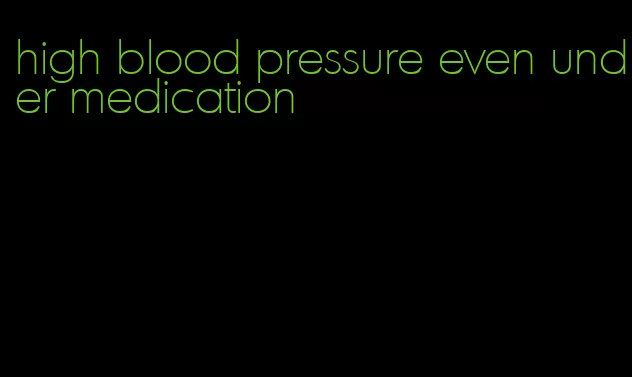 high blood pressure even under medication
