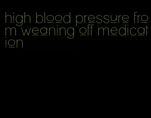 high blood pressure from weaning off medication