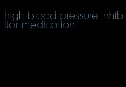 high blood pressure inhibitor medication