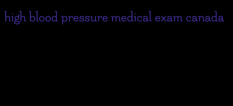 high blood pressure medical exam canada