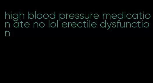 high blood pressure medication ate no lol erectile dysfunction