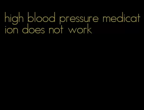 high blood pressure medication does not work