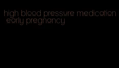 high blood pressure medication early pregnancy
