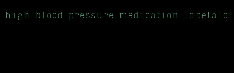 high blood pressure medication labetalol