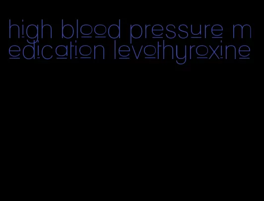 high blood pressure medication levothyroxine