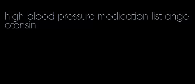 high blood pressure medication list angeotensin