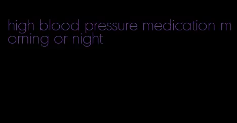 high blood pressure medication morning or night