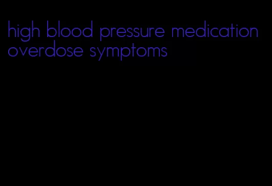 high blood pressure medication overdose symptoms
