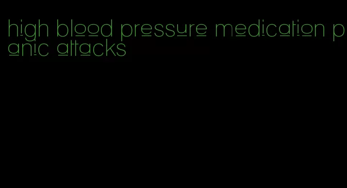 high blood pressure medication panic attacks