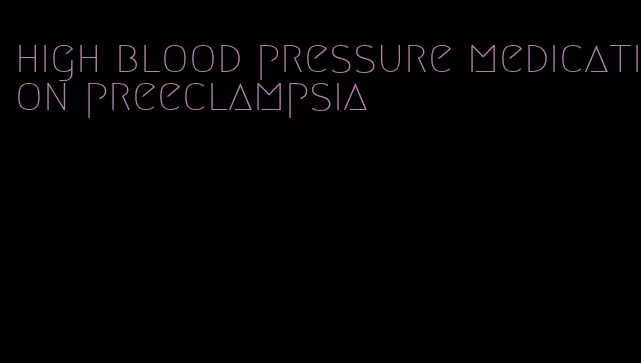 high blood pressure medication preeclampsia
