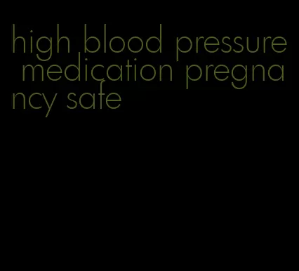 high blood pressure medication pregnancy safe