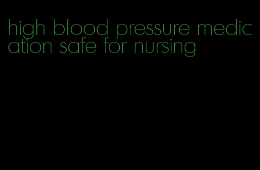 high blood pressure medication safe for nursing