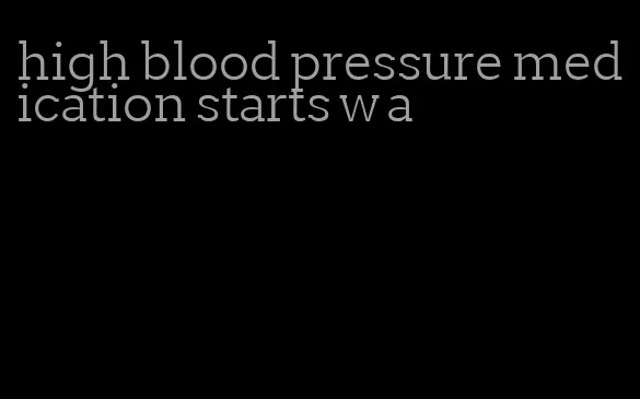 high blood pressure medication starts w a