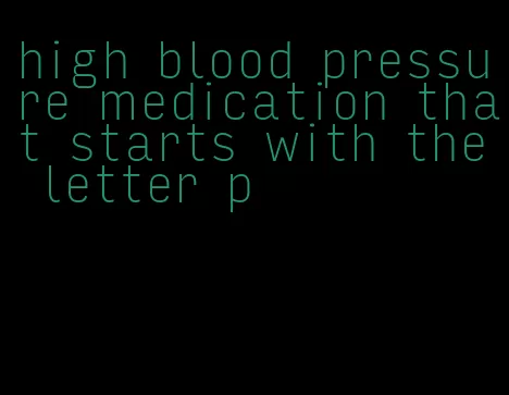 high blood pressure medication that starts with the letter p