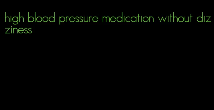 high blood pressure medication without dizziness