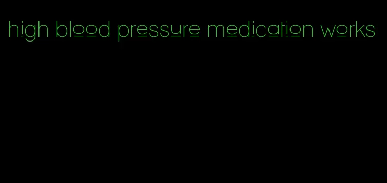 high blood pressure medication works