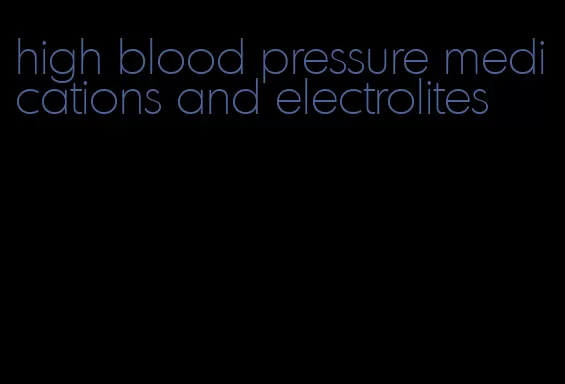 high blood pressure medications and electrolites