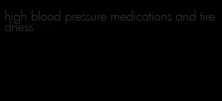 high blood pressure medications and tiredness