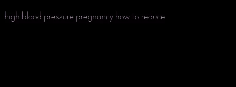 high blood pressure pregnancy how to reduce