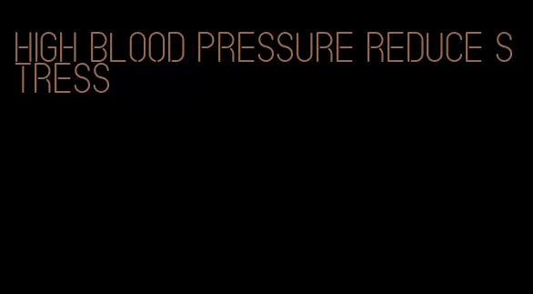 high blood pressure reduce stress