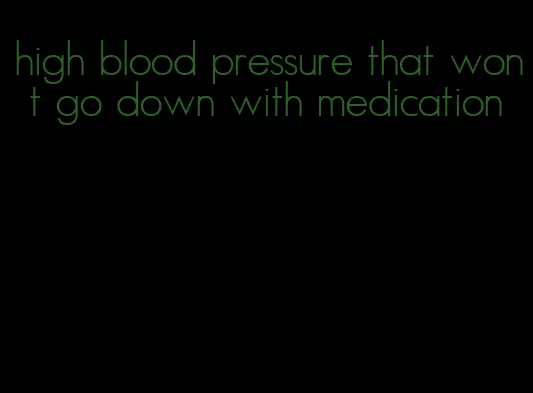 high blood pressure that won t go down with medication