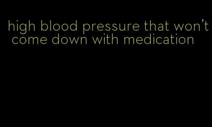 high blood pressure that won't come down with medication