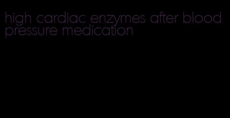 high cardiac enzymes after blood pressure medication